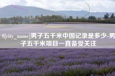 营口男子五千米中国记录是多少-男子五千米项目一直备受关注