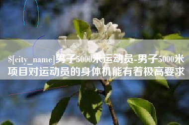 营口男子5000米运动员-男子5000米项目对运动员的身体机能有着极高要求