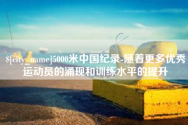 营口5000米中国纪录-随着更多优秀运动员的涌现和训练水平的提升