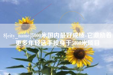 营口5000米国内最好成绩-它激励着更多年轻选手投身于5000米项目