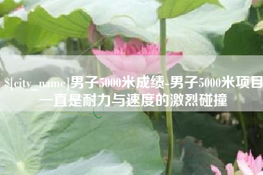 营口男子5000米成绩-男子5000米项目一直是耐力与速度的激烈碰撞