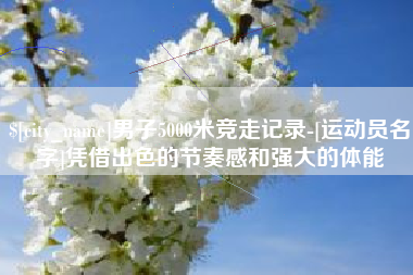 营口男子5000米竞走记录-[运动员名字]凭借出色的节奏感和强大的体能