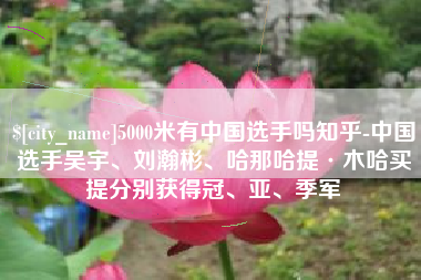 营口5000米有中国选手吗知乎-中国选手吴宇、刘瀚彬、哈那哈提·木哈买提分别获得冠、亚、季军