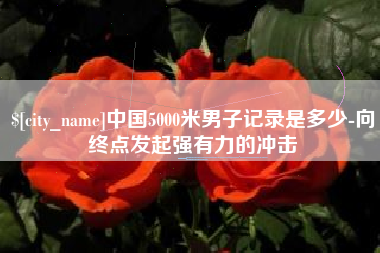 营口中国5000米男子记录是多少-向终点发起强有力的冲击