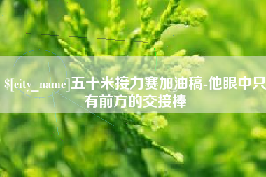 营口五十米接力赛加油稿-他眼中只有前方的交接棒