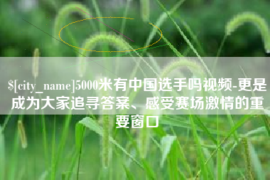 营口5000米有中国选手吗视频-更是成为大家追寻答案、感受赛场激情的重要窗口