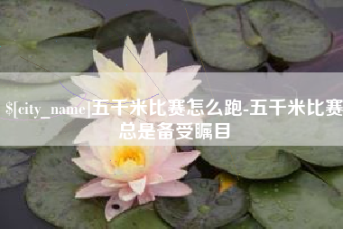 营口五千米比赛怎么跑-五千米比赛总是备受瞩目