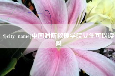 营口中国消防救援学院女生可以读吗
