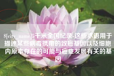 营口5千米全国纪录-这些术语用于描述某些病毒携带的致癌基因以及细胞内原本存在的可能与癌症发展有关的基因