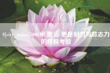 营口5000米 奥运-更是耐力与意志力的终极考验