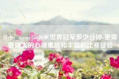 营口5000米世界冠军多少分钟-更需要强大的心理素质和丰富的比赛经验