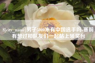 营口男子5000米有中国选手吗-赛前有想过和队友们一起站上领奖台