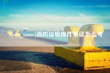 营口消防设施操作员证怎么考