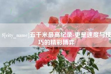 营口五千米最高纪录-更是速度与技巧的精彩博弈