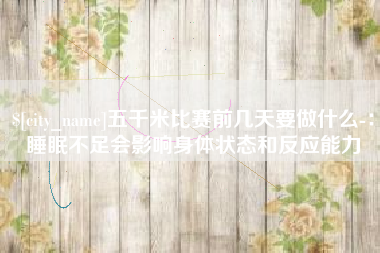 营口五千米比赛前几天要做什么-：睡眠不足会影响身体状态和反应能力