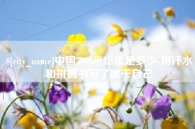 营口中国5000米纪录是多少-用汗水和拼搏书写了属于自己