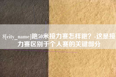 营口跑50米接力赛怎样跑？-这是接力赛区别于个人赛的关键部分