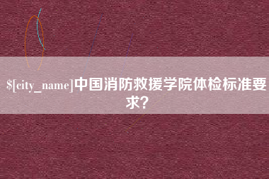 营口中国消防救援学院体检标准要求？