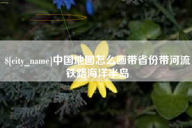 营口中国地图怎么画带省份带河流铁路海洋半岛