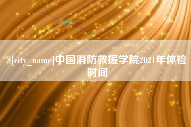 营口中国消防救援学院2021年体检时间