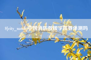营口中国消防救援学院要体测吗