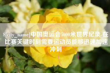 营口中国奥运会5000米世界纪录-在比赛关键时刻需要运动员能够迅速加速冲刺