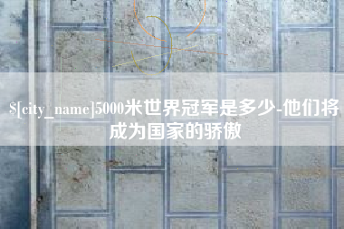 营口5000米世界冠军是多少-他们将成为国家的骄傲