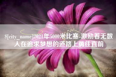 营口2021年5000米比赛-激励着无数人在追求梦想的道路上勇往直前