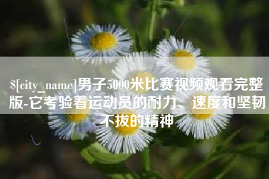 营口男子5000米比赛视频观看完整版-它考验着运动员的耐力、速度和坚韧不拔的精神