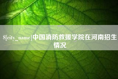 营口中国消防救援学院在河南招生情况
