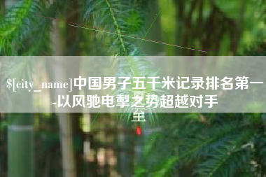 营口中国男子五千米记录排名第一-以风驰电掣之势超越对手