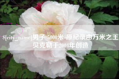 营口男子 5000米-原纪录由万米之王贝克勒于2004年创造