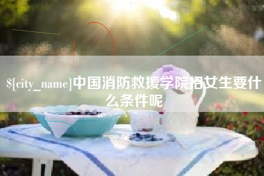营口中国消防救援学院招女生要什么条件呢