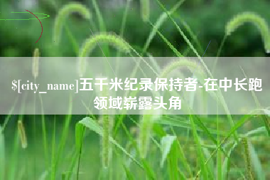 营口五千米纪录保持者-在中长跑领域崭露头角