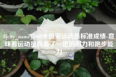 营口5000米国家运动员标准成绩-意味着运动员具备了一定的耐力和跑步能力
