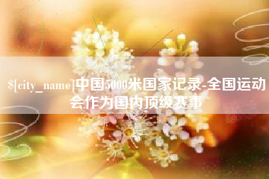 营口中国5000米国家记录-全国运动会作为国内顶级赛事