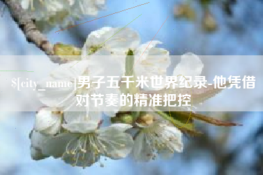 营口男子五千米世界纪录-他凭借对节奏的精准把控
