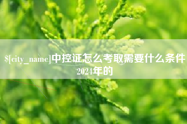 营口中控证怎么考取需要什么条件2024年的