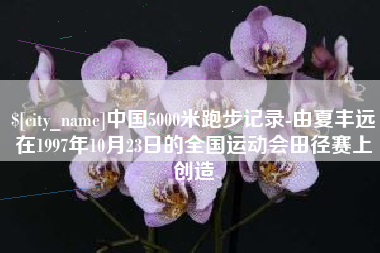 营口中国5000米跑步记录-由夏丰远在1997年10月23日的全国运动会田径赛上创造