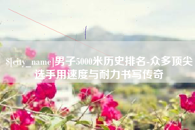 营口男子5000米历史排名-众多顶尖选手用速度与耐力书写传奇