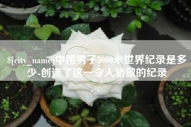 营口中国男子5000米世界纪录是多少-创造了这一令人骄傲的纪录