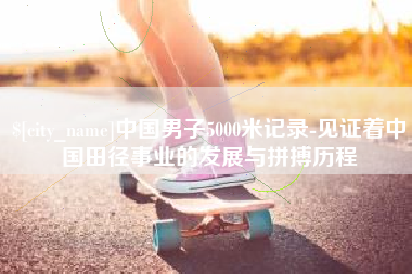 营口中国男子5000米记录-见证着中国田径事业的发展与拼搏历程