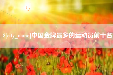 营口中国金牌最多的运动员前十名
