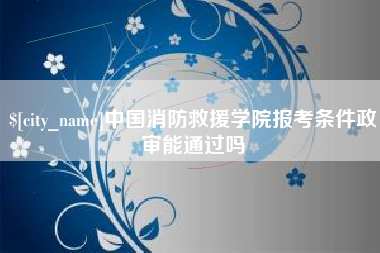 营口中国消防救援学院报考条件政审能通过吗