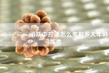 营口消防中控证怎么考取多大年龄能考